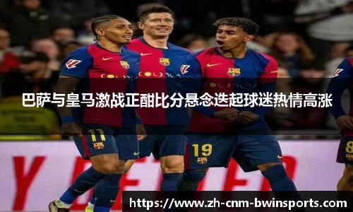 巴萨与皇马激战正酣比分悬念迭起球迷热情高涨